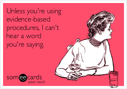 Unless you're using evidence-based procedures, I can't heard a word you're saying