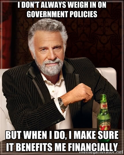 I don't always weigh in on government policies, but when I do, I make sure it benefits me financially