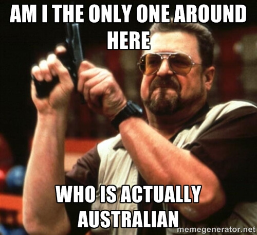 Am I the only one around here who is actually Australian